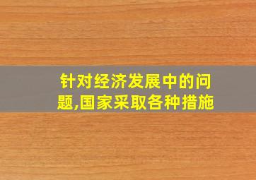 针对经济发展中的问题,国家采取各种措施