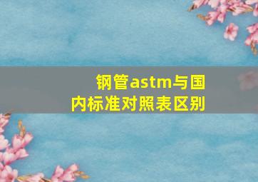 钢管astm与国内标准对照表区别