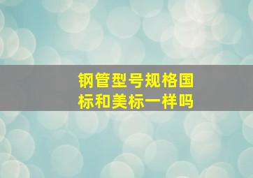 钢管型号规格国标和美标一样吗