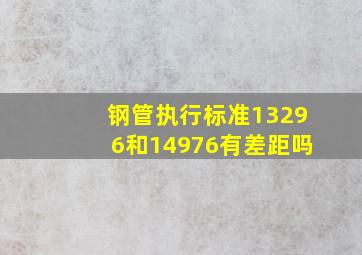 钢管执行标准13296和14976有差距吗