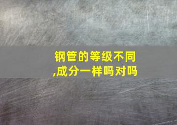 钢管的等级不同,成分一样吗对吗