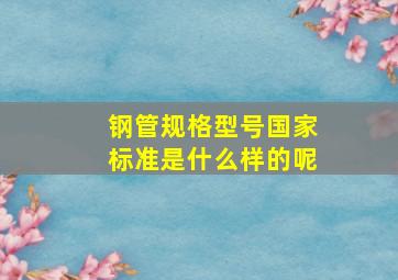 钢管规格型号国家标准是什么样的呢