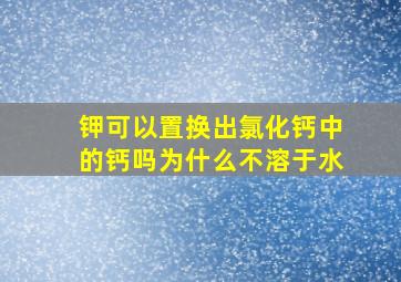 钾可以置换出氯化钙中的钙吗为什么不溶于水