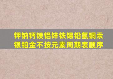 钾钠钙镁铝锌铁锡铅氢铜汞银铂金不按元素周期表顺序