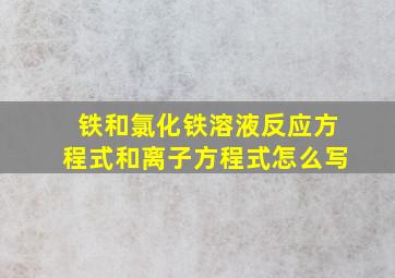 铁和氯化铁溶液反应方程式和离子方程式怎么写