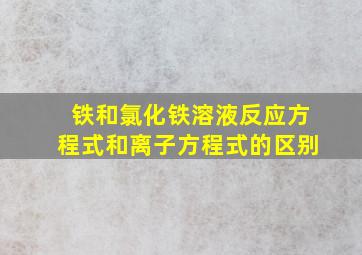 铁和氯化铁溶液反应方程式和离子方程式的区别