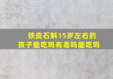 铁皮石斛15岁左右的孩子能吃吗有毒吗能吃吗