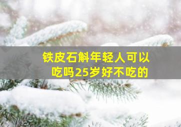 铁皮石斛年轻人可以吃吗25岁好不吃的