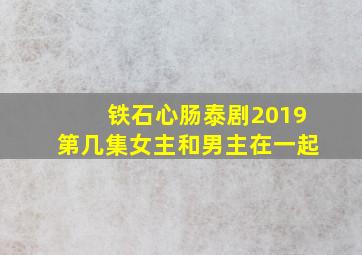 铁石心肠泰剧2019第几集女主和男主在一起