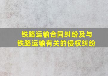 铁路运输合同纠纷及与铁路运输有关的侵权纠纷