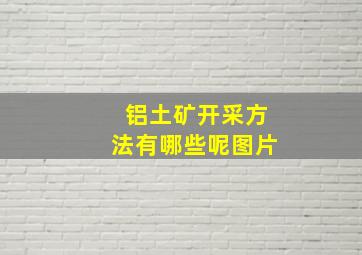 铝土矿开采方法有哪些呢图片