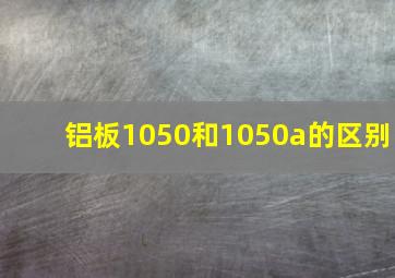 铝板1050和1050a的区别