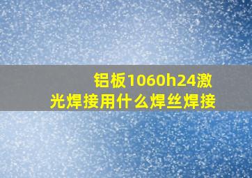 铝板1060h24激光焊接用什么焊丝焊接