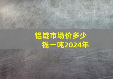 铝锭市场价多少钱一吨2024年