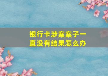 银行卡涉案案子一直没有结果怎么办