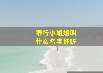 银行小姐姐叫什么名字好听