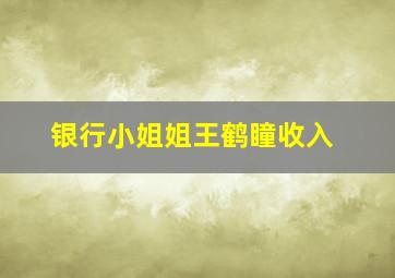 银行小姐姐王鹤瞳收入