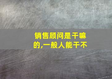 销售顾问是干嘛的,一般人能干不