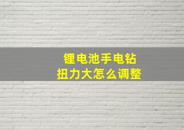 锂电池手电钻扭力大怎么调整