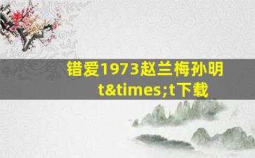 错爱1973赵兰梅孙明t×t下载