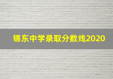 锡东中学录取分数线2020