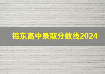 锡东高中录取分数线2024