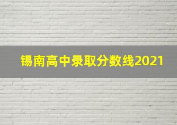 锡南高中录取分数线2021