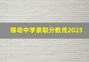 锡场中学录取分数线2023