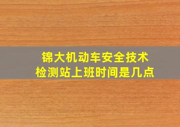 锦大机动车安全技术检测站上班时间是几点