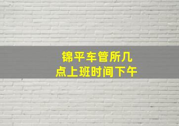 锦平车管所几点上班时间下午