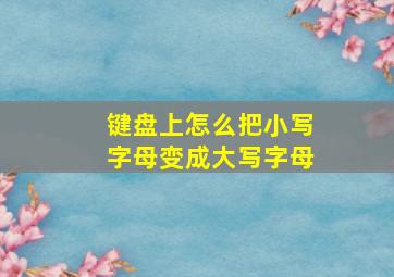 键盘上怎么把小写字母变成大写字母