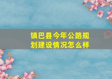 镇巴县今年公路规划建设情况怎么样