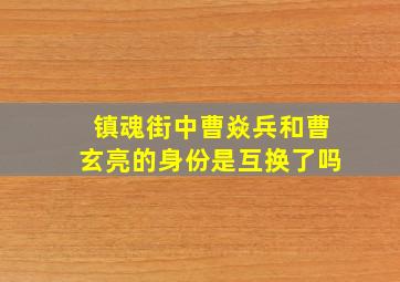 镇魂街中曹焱兵和曹玄亮的身份是互换了吗