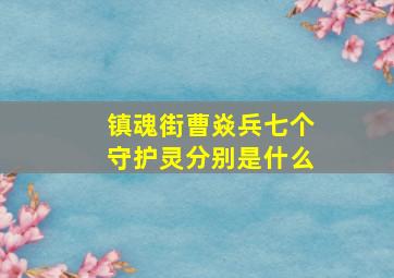 镇魂街曹焱兵七个守护灵分别是什么