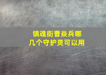 镇魂街曹焱兵哪几个守护灵可以用