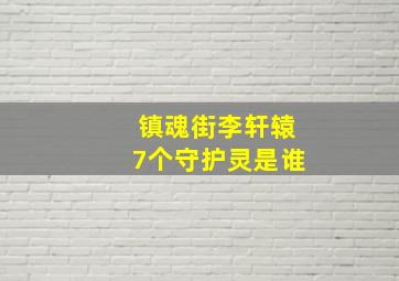 镇魂街李轩辕7个守护灵是谁