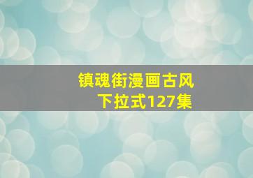 镇魂街漫画古风下拉式127集