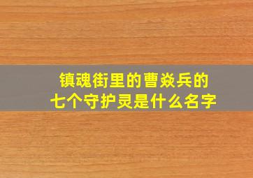 镇魂街里的曹焱兵的七个守护灵是什么名字