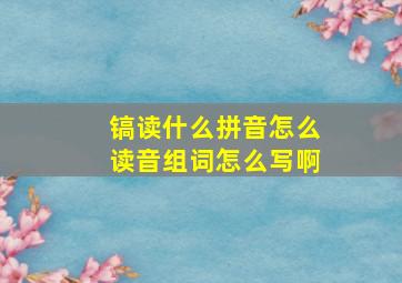 镐读什么拼音怎么读音组词怎么写啊