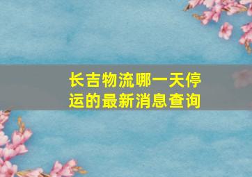 长吉物流哪一天停运的最新消息查询