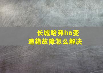 长城哈弗h6变速箱故障怎么解决