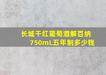 长城干红葡萄酒解百纳750mL五年制多少钱