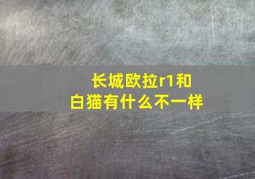 长城欧拉r1和白猫有什么不一样