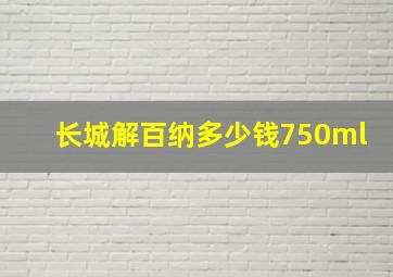 长城解百纳多少钱750ml