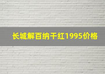 长城解百纳干红1995价格