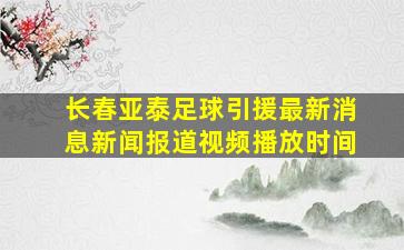 长春亚泰足球引援最新消息新闻报道视频播放时间