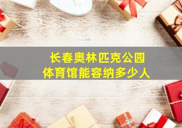 长春奥林匹克公园体育馆能容纳多少人