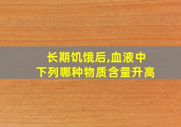 长期饥饿后,血液中下列哪种物质含量升高