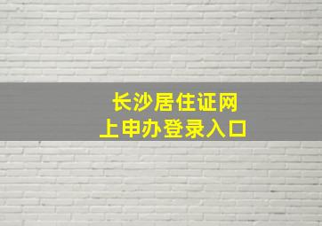 长沙居住证网上申办登录入口