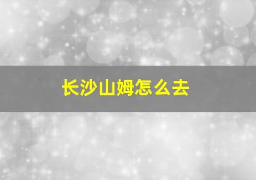 长沙山姆怎么去